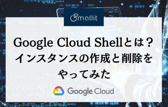 Google Cloud Shellとは？インスタンスの作成と削除をやってみた