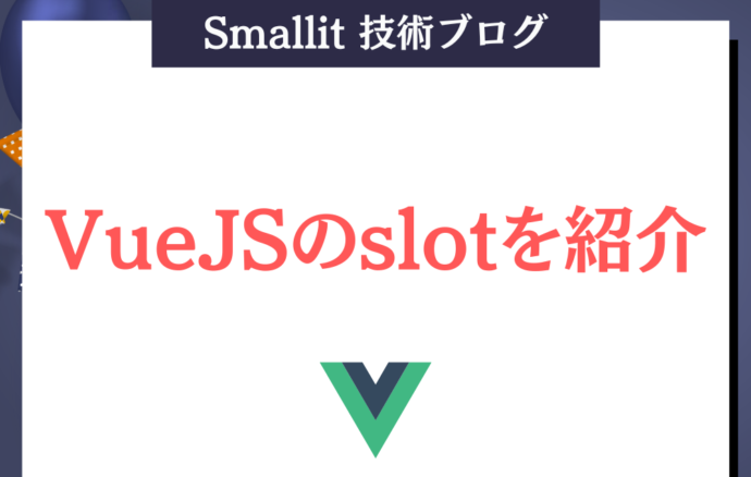 VueJSのslotを紹介　株式会社Smallit　技術ブログ