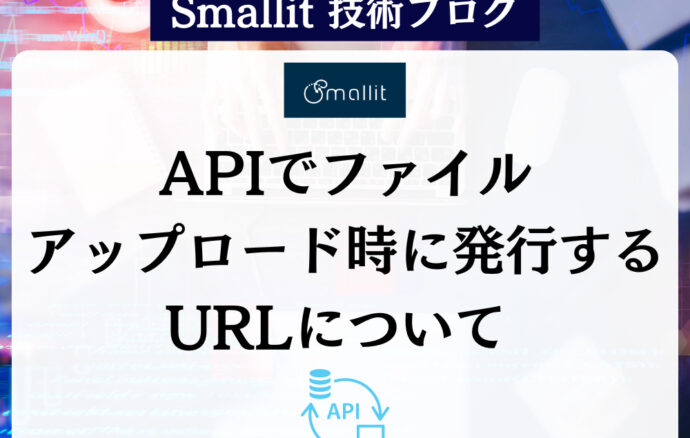 APIでファイルアップロード時に発行するURLについて 　　株式会社Smallit　技術ブログ